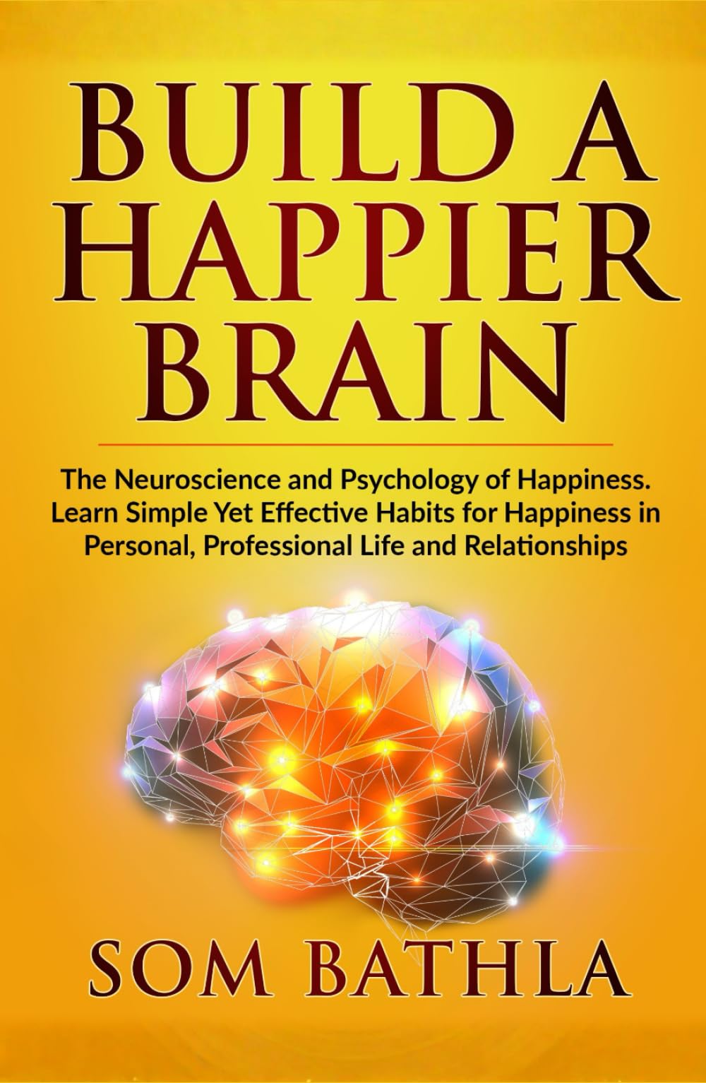 Build A Happier Brain: The Neuroscience and Psychology of Happiness. Learn Simple Yet Effective Habits for Happiness in Personal, Professional Life and Relationships (Power-Up Your Brain)