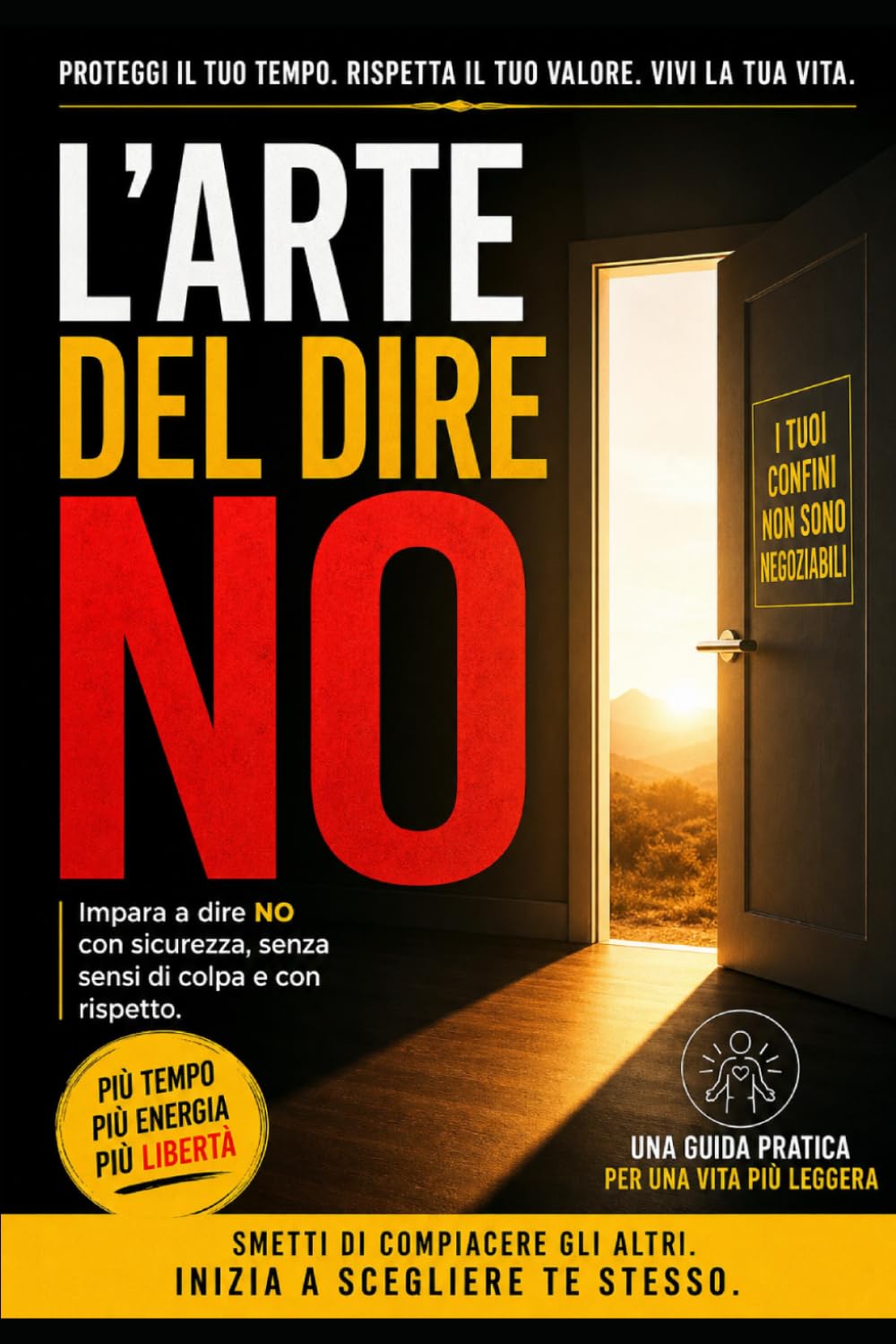 L’ARTE DEL DIRE NO: Imparare a proteggere il proprio tempo, energia e valore Guida pratica per una vita più libera e autentica