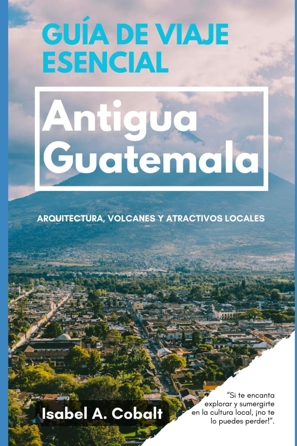 GUÍA DE VIAJE ESENCIAL: ANTIGUA GUATEMALA: Arquitectura, Volcanes y Atractivos Locales