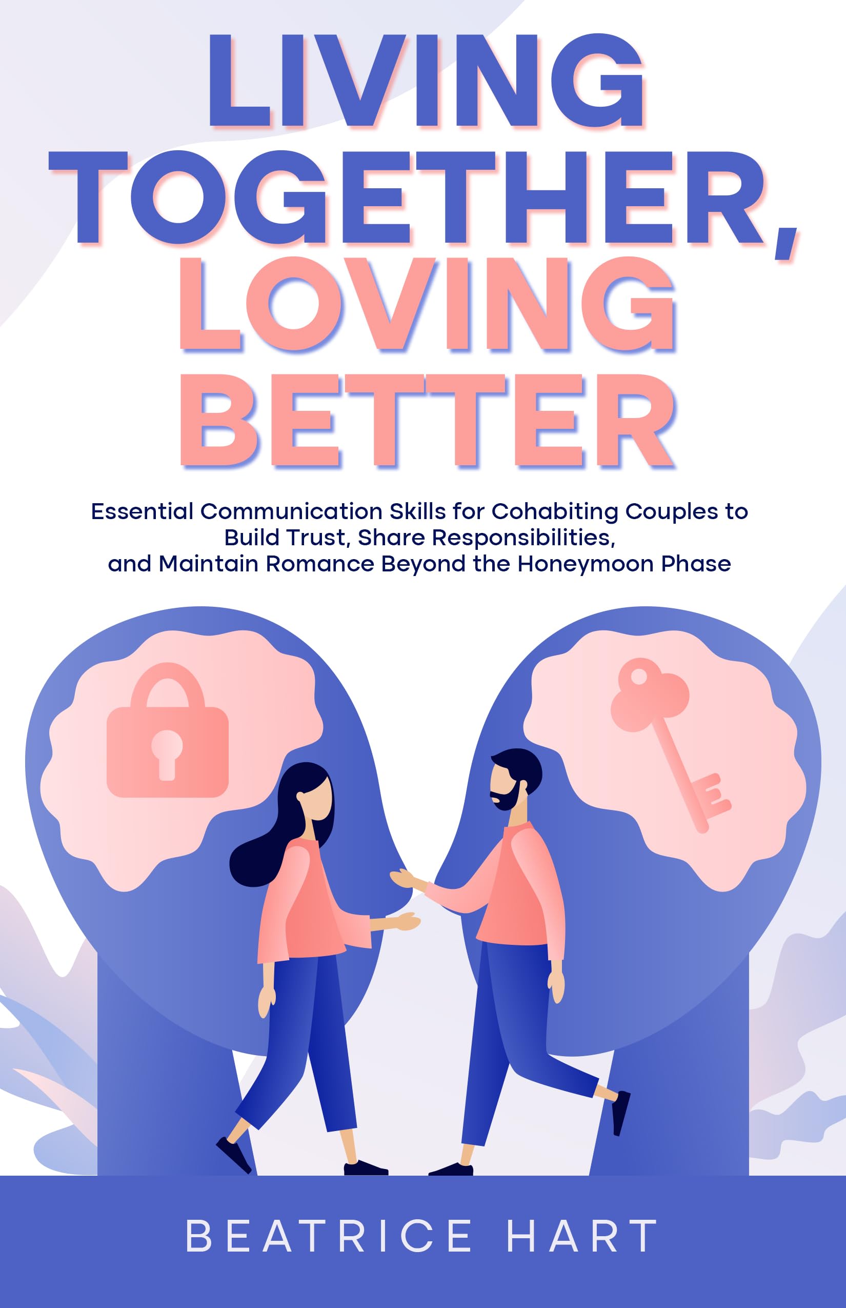 Living Together, Loving Better: Essential Communication Skills for Cohabiting Couples to Build Trust, Share Responsibilities, and Maintain Romance Beyond the Honeymoon Phase