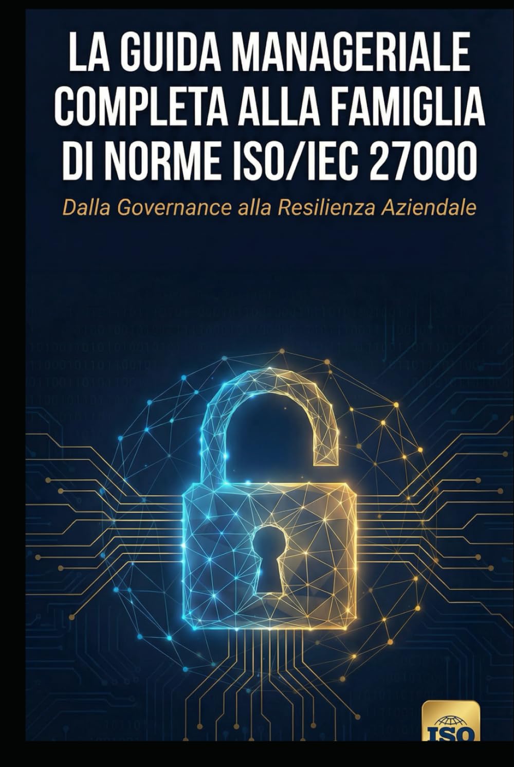 La Guida Manageriale Completa alla Famiglia di Norme ISO/IEC 27000: Dalla Governance alla Resilienza Aziendale