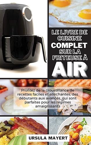Le Livre de Cuisine Complet sur la Friteuse à Air: Profitez de la croustillance de recettes faciles et alléchantes, des débutants aux avancés, qui sont parfaites pour les régimes amaigrissants