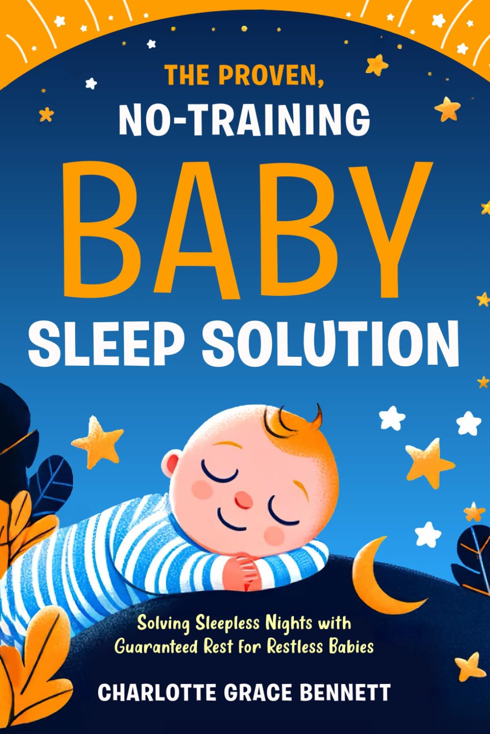 The Proven, No-Training Baby Sleep Solution: Solving Sleepless Nights with Guaranteed Rest for Restless Babies