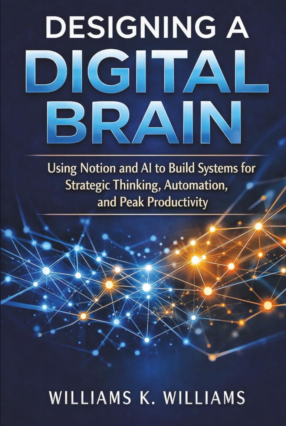 Designing a Digital Brain: Using Notion and AI to Build Systems for Strategic Thinking, Automation, and Peak Productivity (The Digital Mastery Collection)
