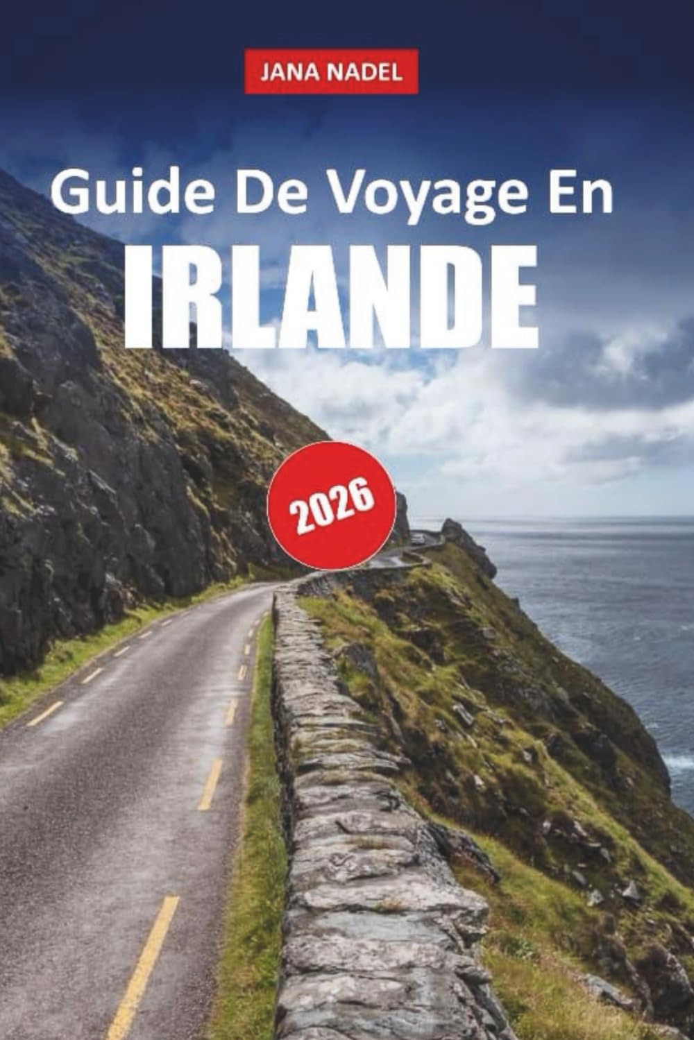 IRLANDE GUIDE DE VOYAGE 2026: Découvrez des routes côtières, des paysages anciens, des villages de contes de fées et des routes pittoresques inoubliables