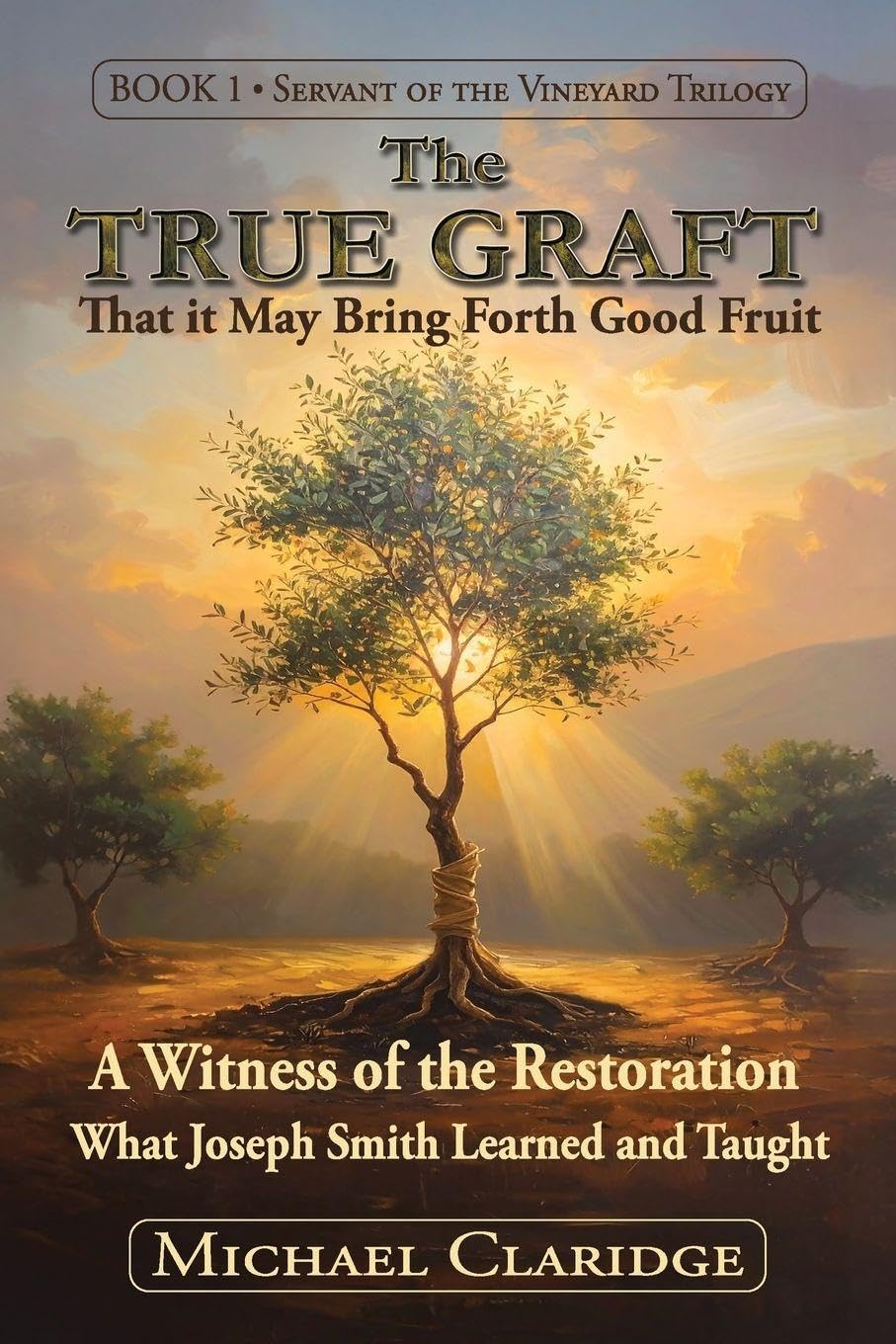 The True Graft: That it May Bring Forth Good Fruit: A Witness of the Restoration - What Joseph Smith Learned and Taught (The Servant of the Vineyard Trilogy)