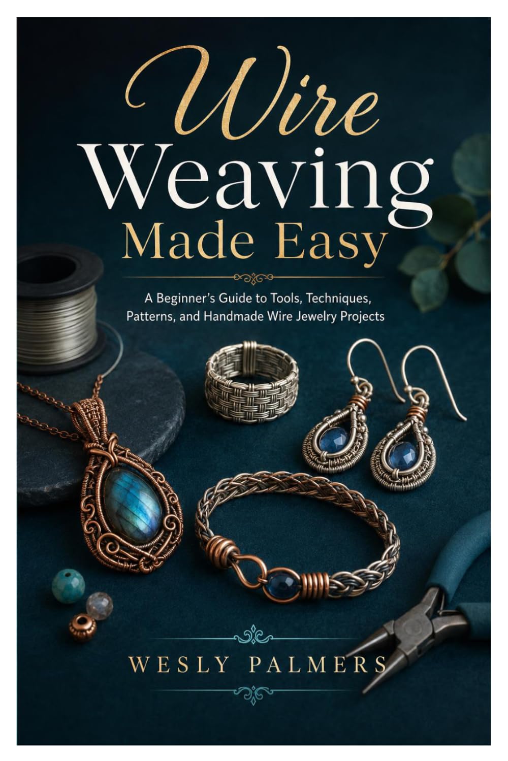 Wire Weaving Made Easy: A Beginner’s Guide to Tools, Techniques, Patterns, and Handmade Wire Jewelry Projects