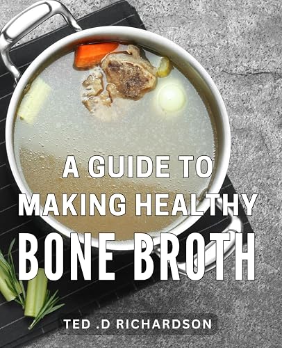 A Guide To Making Healthy Bone Broth: Discover the Nutritional Elixir: Savor the Healing Benefits of Homemade Bone Broth with This Ultimate Recipe Handbook