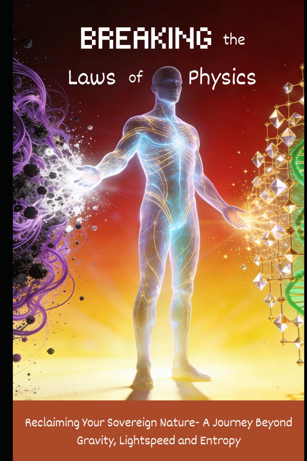 Breaking the Laws of Physics: Reclaiming Your Sovereign Nature- A Journey Beyond Gravity, Lightspeed and Entropy