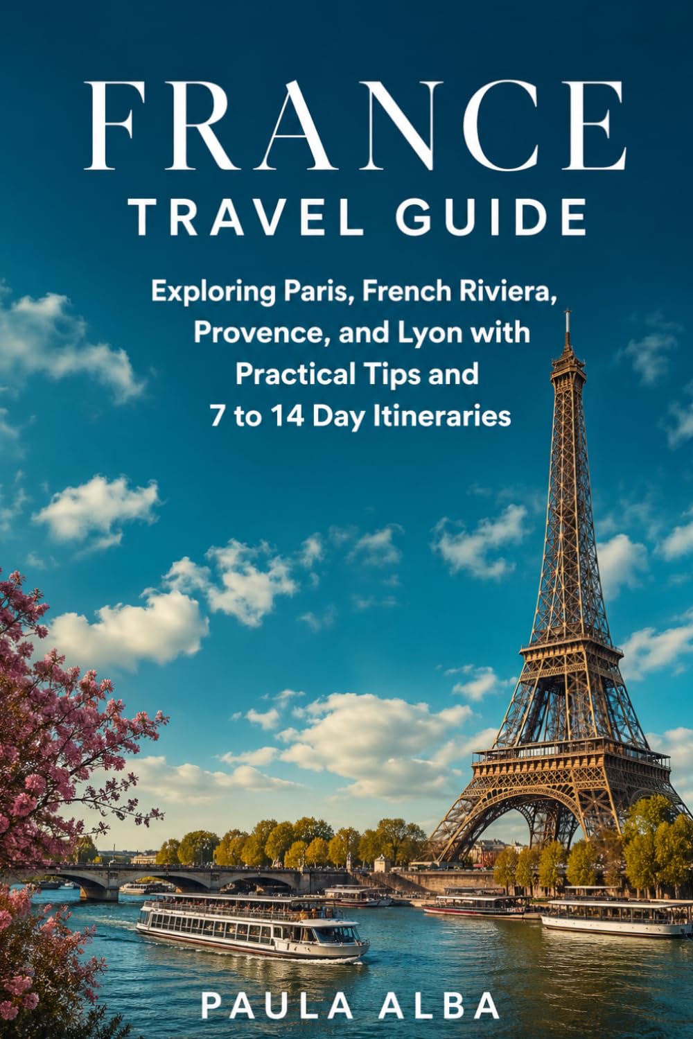 FRANCE TRAVEL GUIDE: Exploring Paris, French Riviera, Provence, and Lyon with Practical Tips and 7 to 14 Day Itineraries