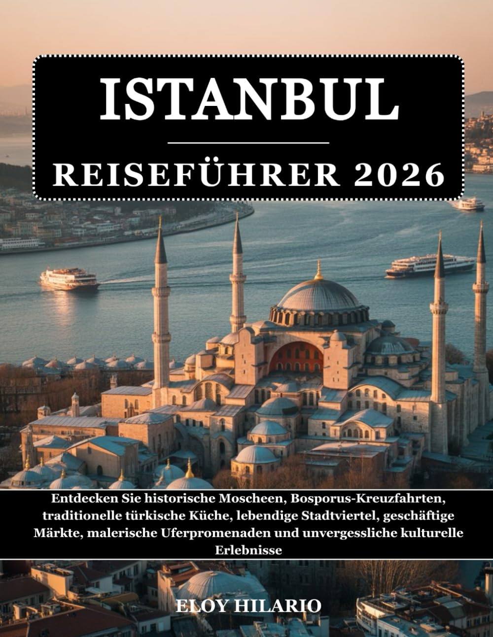 ISTANBUL REISEFÜHRER 2026: Entdecken Sie historische Moscheen, Bosporus-Kreuzfahrten, traditionelle türkische Küche, lebendige Stadtviertel, ... und unvergessliche kulturelle Erlebnisse