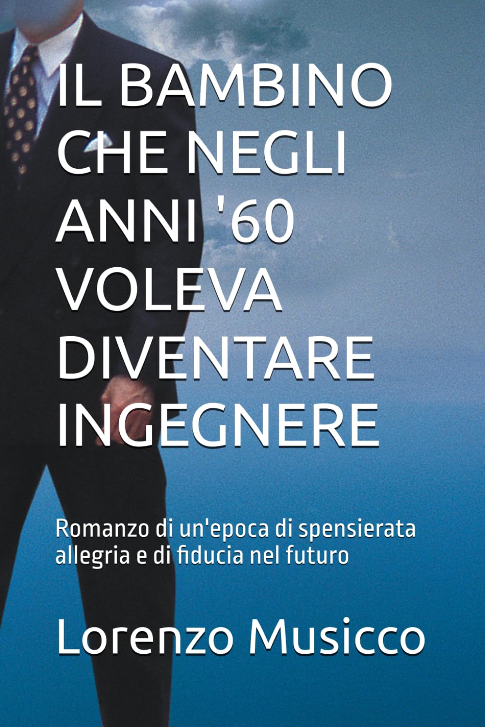 IL BAMBINO CHE NEGLI ANNI '60 VOLEVA DIVENTARE INGEGNERE: Romanzo di un'epoca di spensierata allegria e di fiducia nel futuro