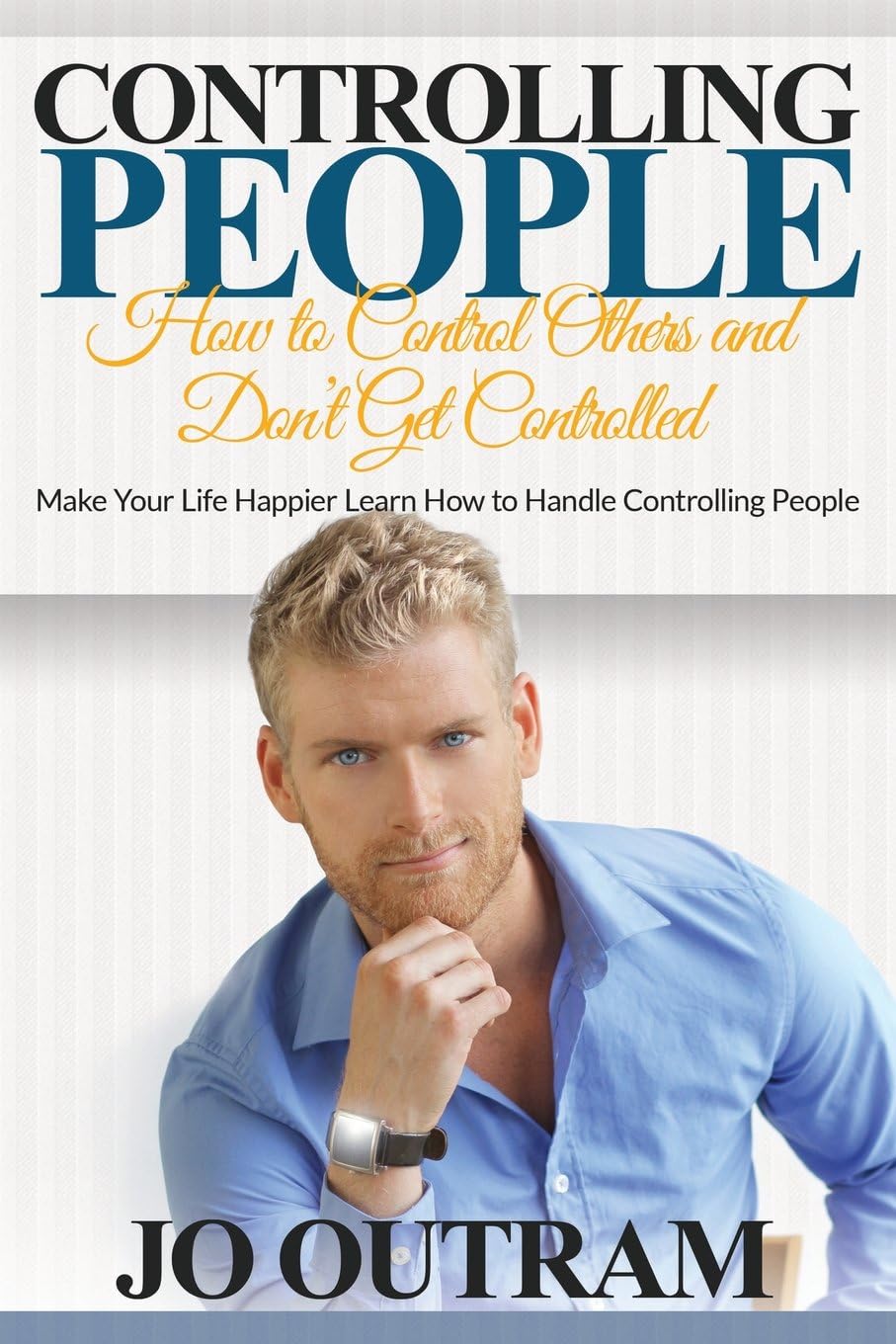Controlling People: How to Control Others and Don't Get Controlled: Make Your Life Happier Learn How to Handle Controlling People