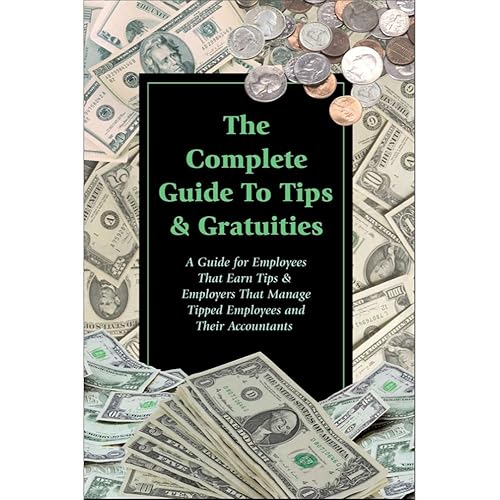Complete Guide to Tips and Gratuities: A Guide for Employers Who Earn Tips and Employers Who Manage Tipped Employees and Their Accountants