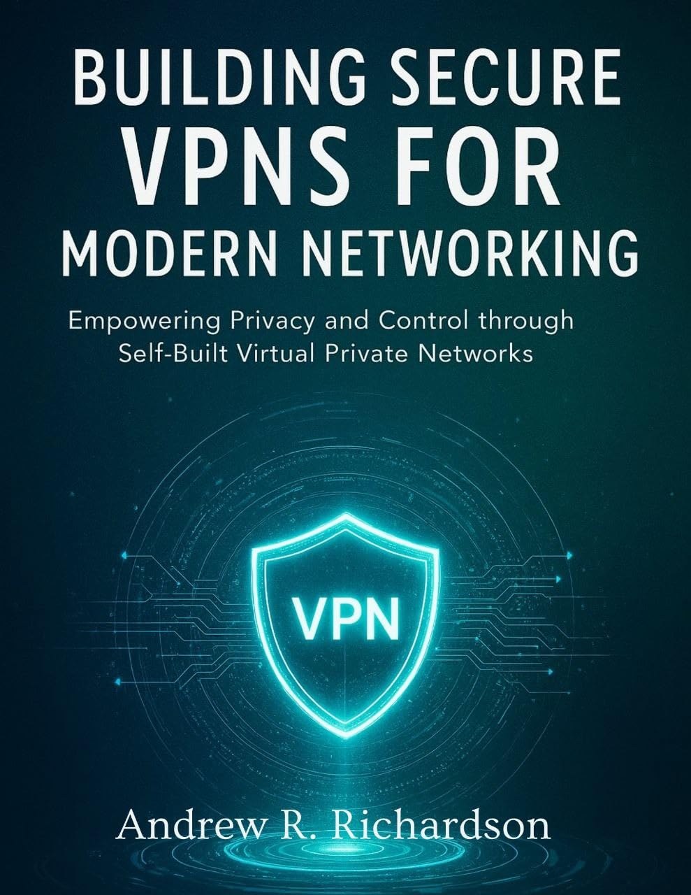 Building Secure VPNs for Modern Networking: Empowering Privacy and Control through Self-Built Virtual Private Net (essential computer science digital library Book 3)