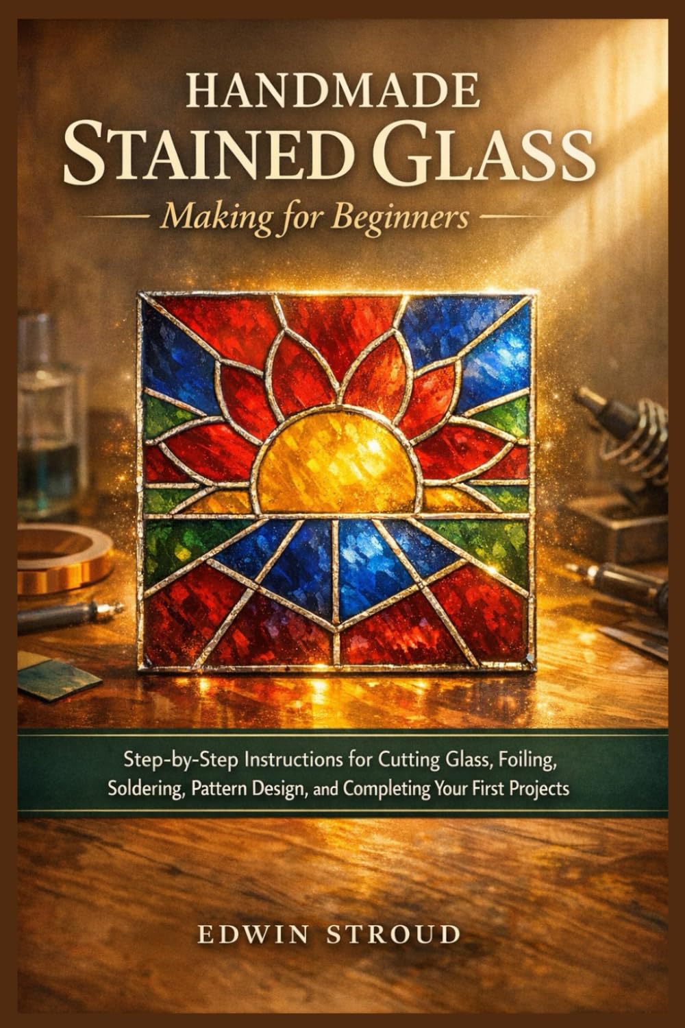 Handmade Stained Glass Making for Beginners: Step-by-Step Instructions for Cutting Glass, Foiling, Soldering, Pattern Design, and Completing Your First Projects