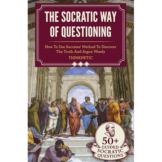 The Socratic Way Of Questioning: How To Use Socrates' Method To Discover The Truth And Argue Wisely (Critical Thinking & Logic Mastery)