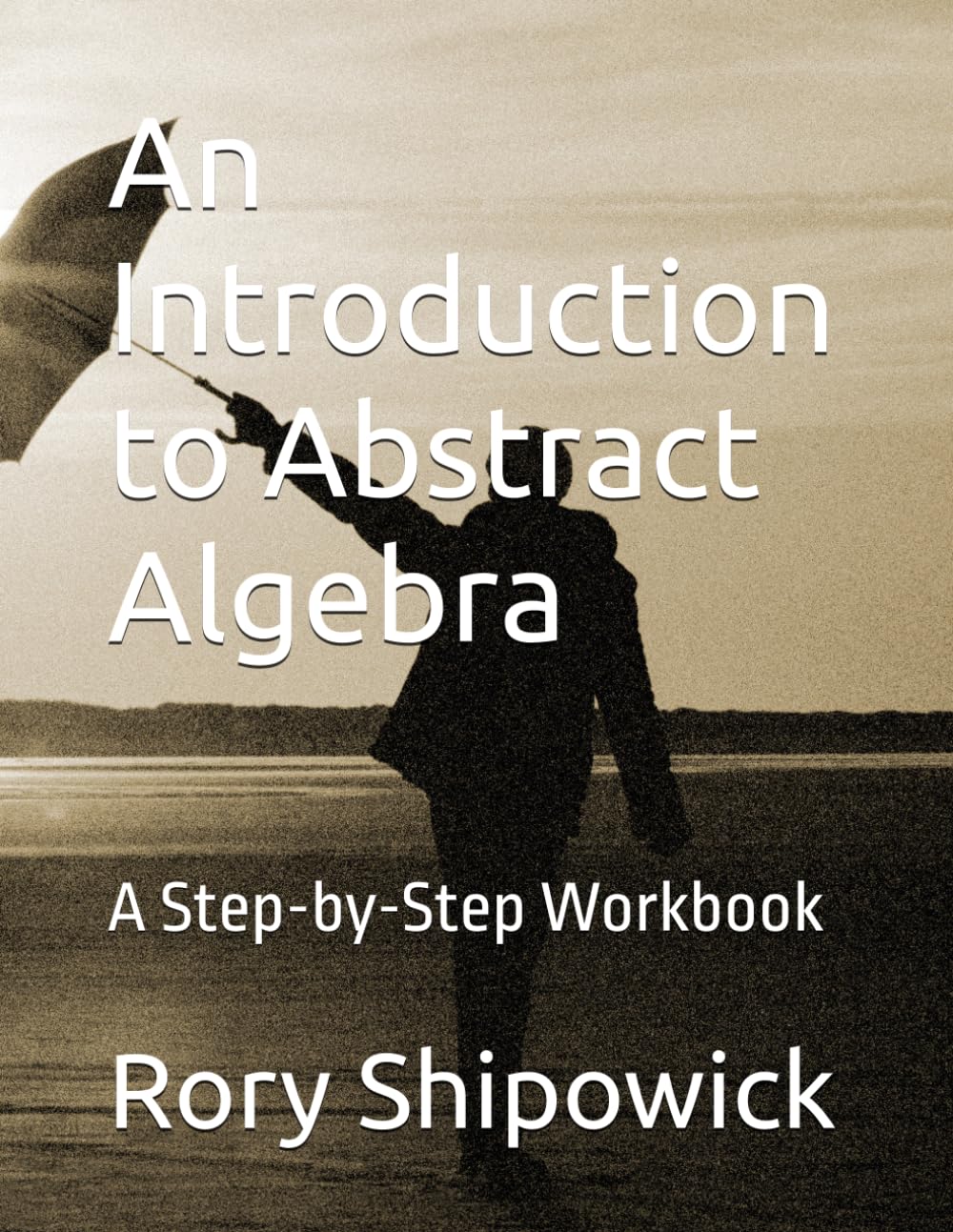 An Introduction to Abstract Algebra: A Step-by-Step Workbook