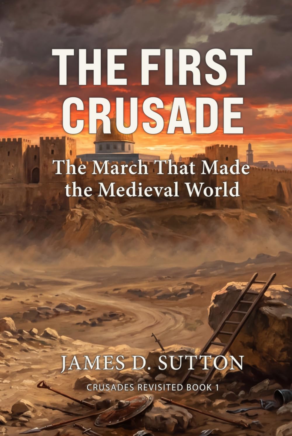The First Crusade: The March That Made the Medieval World (Crusades Revisited)
