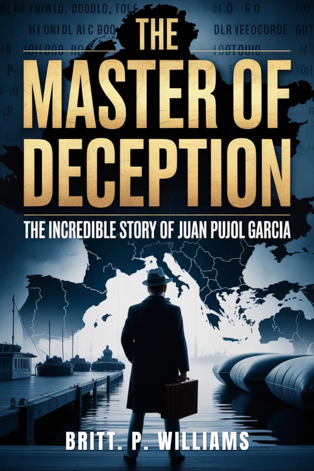 The Master of Deception The Incredible Story of Juan Pujol Garcia: Discover the Brilliant Tactics Behind the World’s Most Unlikely Nazi Spy and How He Changed the Fate of Nations
