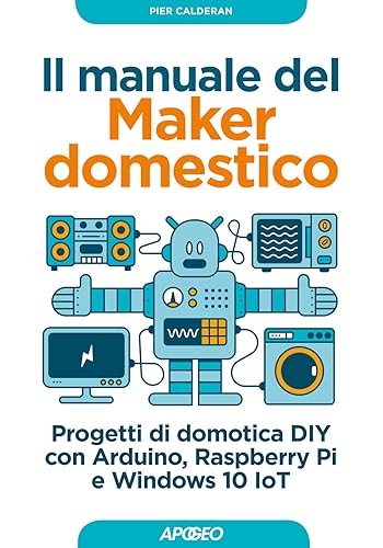 Il manuale del maker domestico. Progetti di domotica DIY con Arduino, Raspberry Pi e Windows 10 IoT