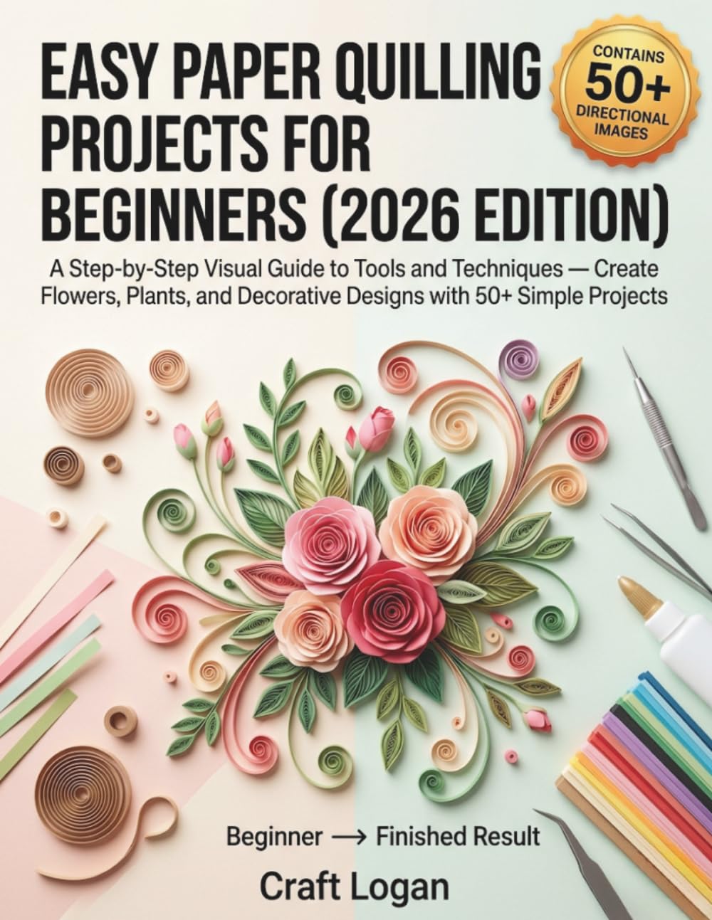 EASY PAPER QUILLING PROJECTS FOR BEGINNERS (2026 EDITION): A Step-by-Step Visual Guide to Tools and Techniques — Create Flowers, Plants, and Decorative Designs with 50+ Simple Projects