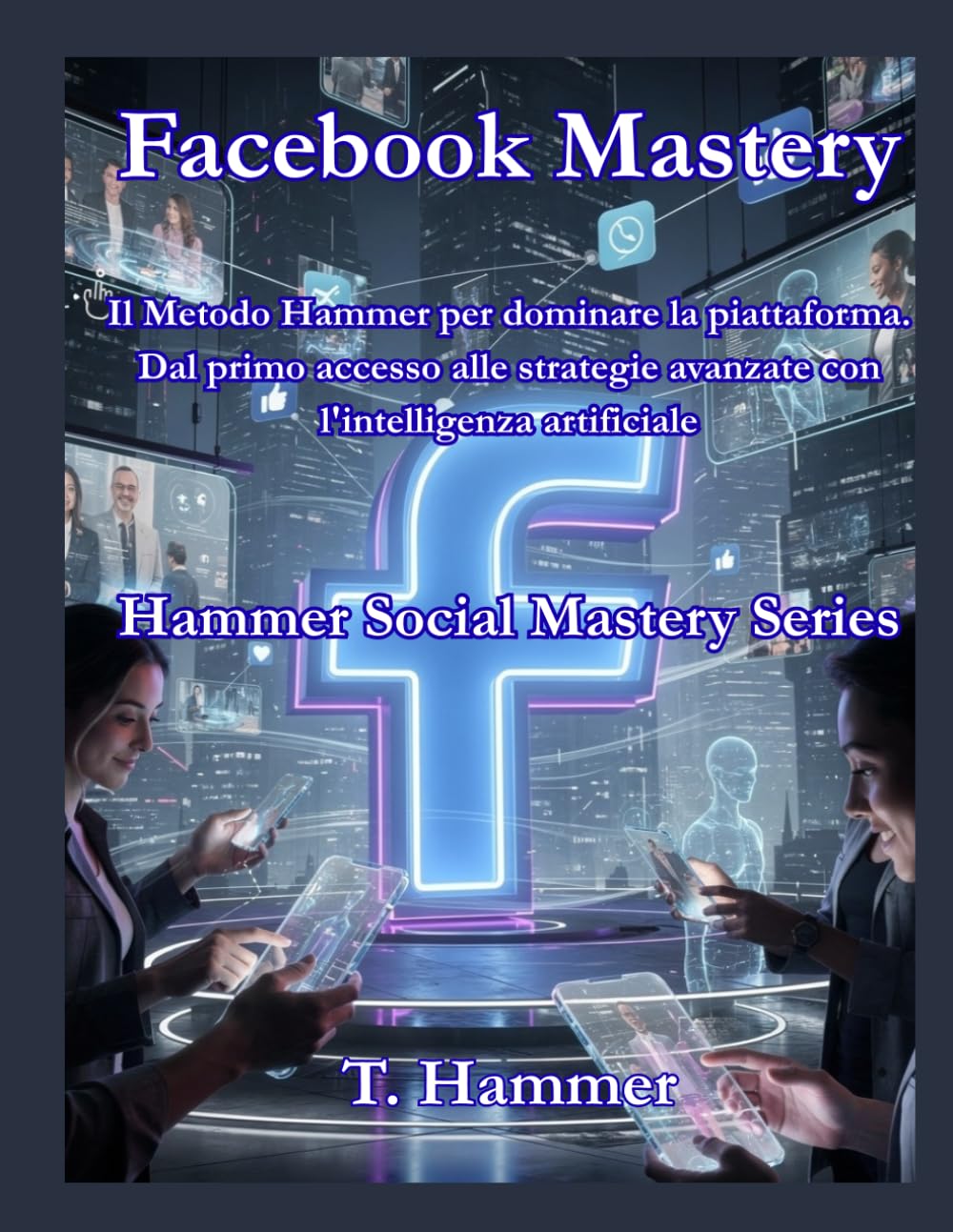 Facebook Mastery: Il metodo Hammer per dominare la Piattaforma (Hammer Social Mastery Series)