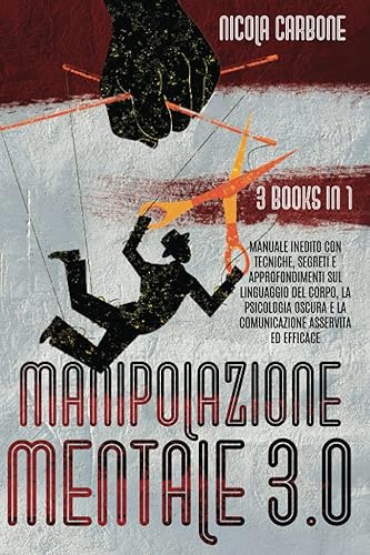 MANIPOLAZIONE MENTALE 3.0: 3 libri in 1: Manuale Inedito con Tecniche, Segreti e Approfondimenti sul Linguaggio del Corpo, la Psicologia Oscura e la Comunicazione Assertiva ed Efficace