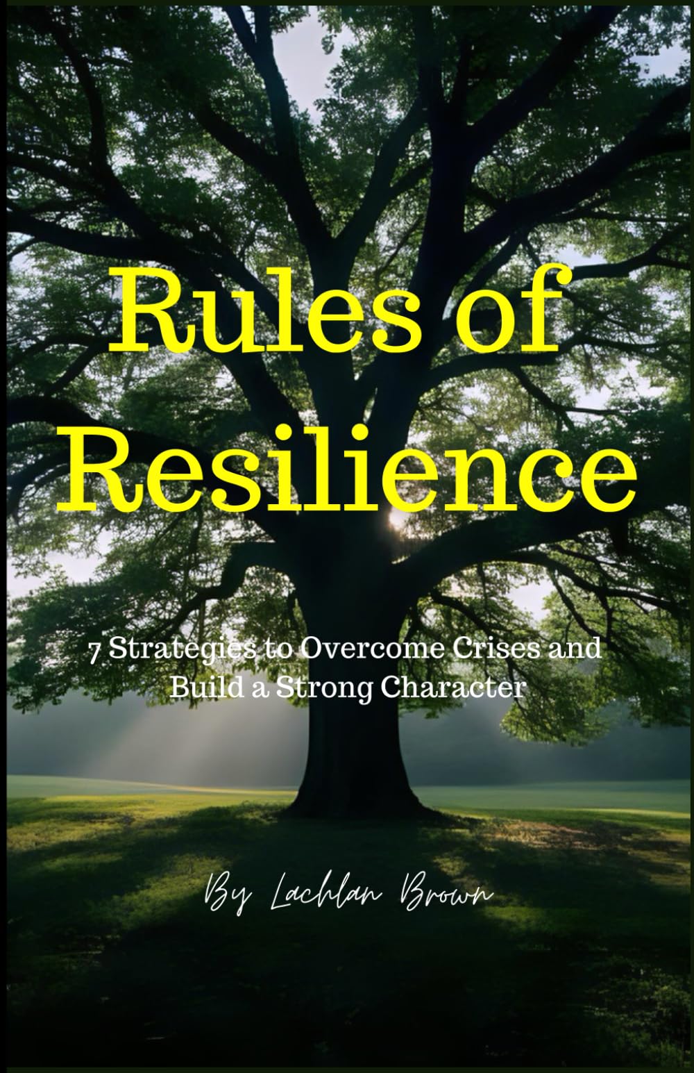 Rules of Resilience :7 Strategies to Overcome Crises and Build a Strong Character: Master Your Mind,Build Your Future: The Complete Guide to Resilience and Self-Reliance: 1