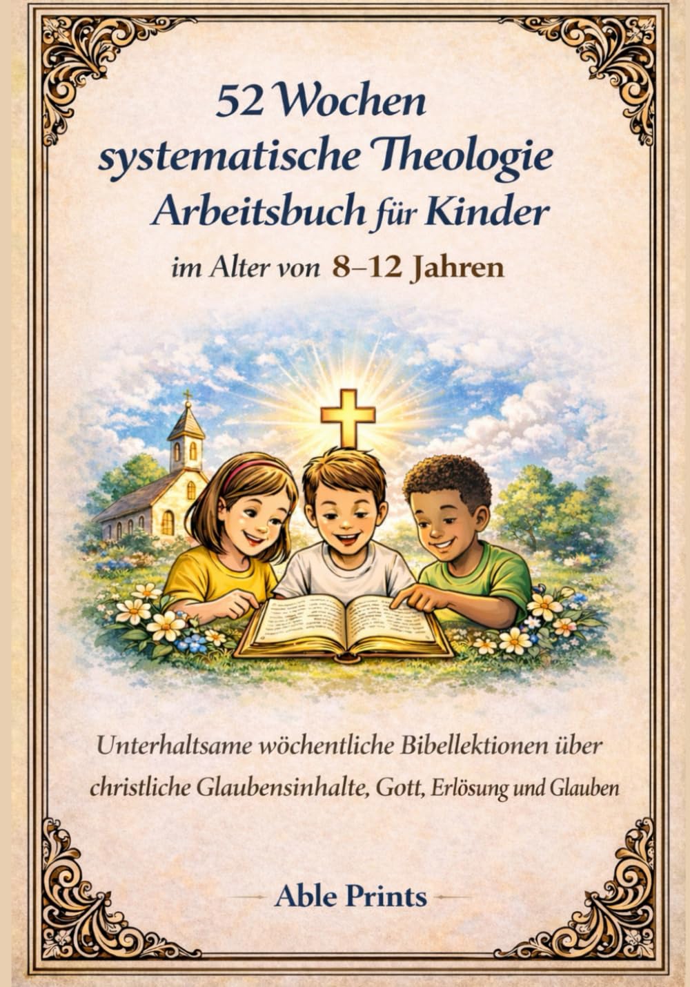 52 Wochen systematische Theologie Arbeitsbuch für Kinder im Alter von 8 –12 Jahren: Unterhaltsame wöchentliche Bibellektionen über christliche Glaubensinhalte, Gott, Erlösung und Glauben