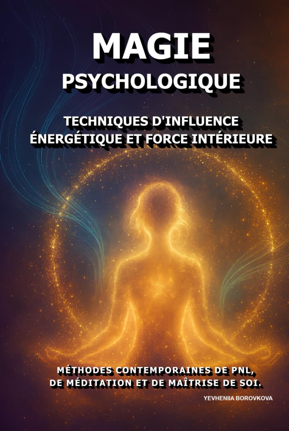 Magie Psychologique: Techniques d'influence énergétique et force intérieure.: Méthodes contemporaines de PNL, de méditation et de maîtrise de soi.