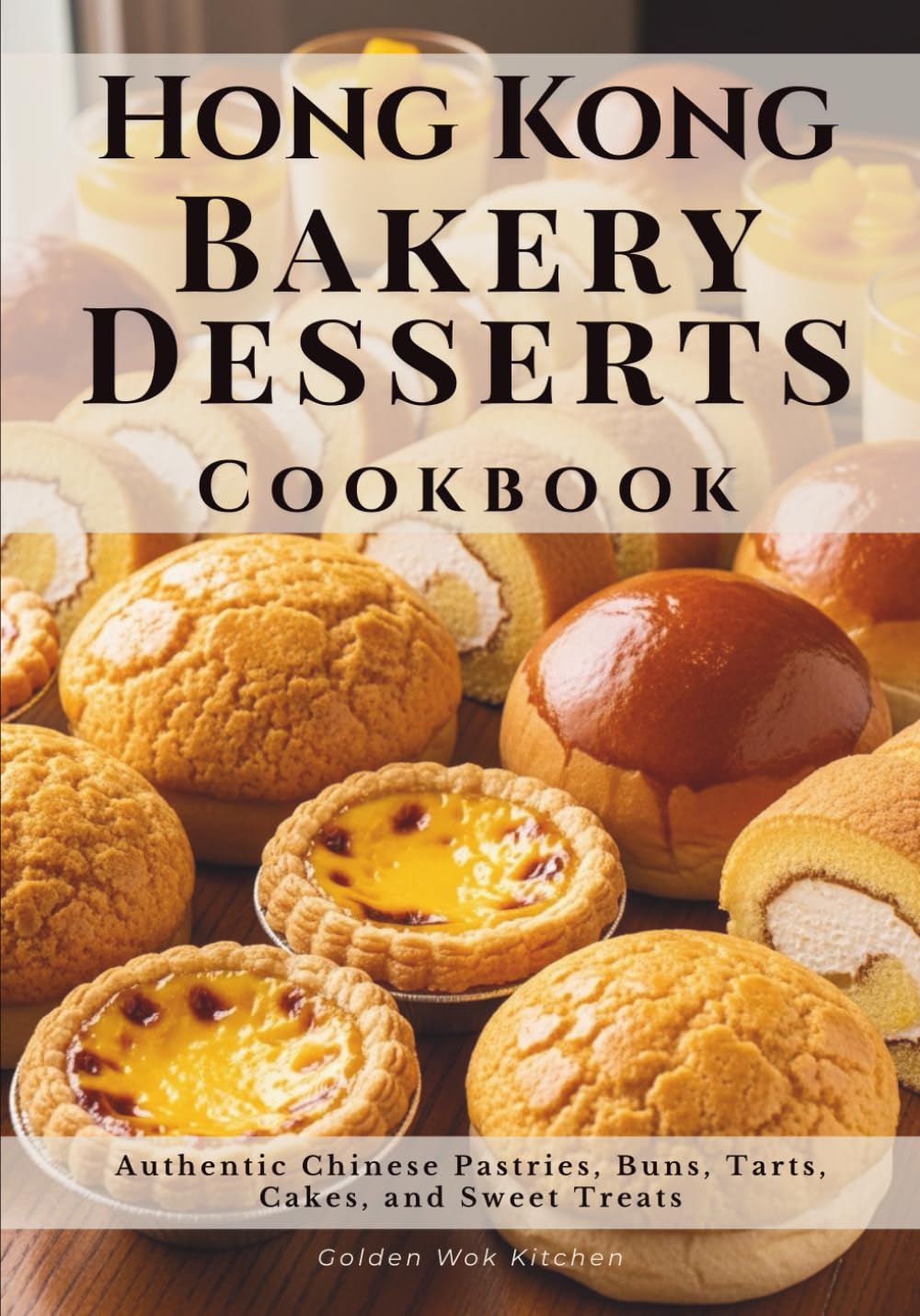 Hong Kong Bakery Desserts Cookbook: Authentic Chinese Pastries, Buns, Tarts, Cakes, and Sweet Treats