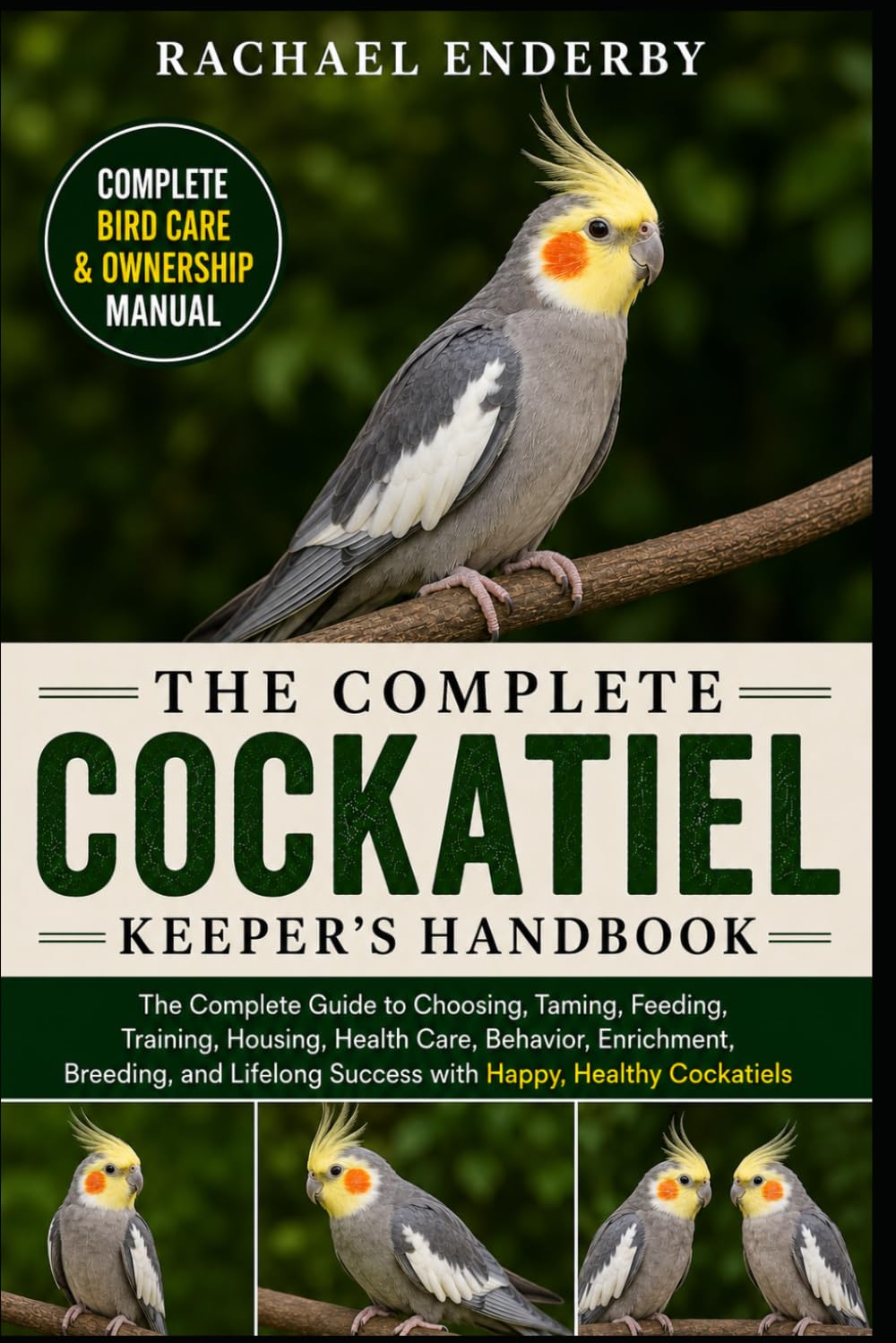 THE COMPLETE COCKATIEL KEEPER'S HANDBOOK: The Complete Guide to Choosing, Taming, Feeding, Training, Housing, Health Care, Behavior, Enrichment, ... Success with Happy, Healthy Cockatiels