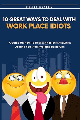10 Great Ways To Deal With Workplace Idiots: A Guide On How To Deal With Idiotic Activities Around You And Avoiding Being One (Balancing Work, Life and Family)
