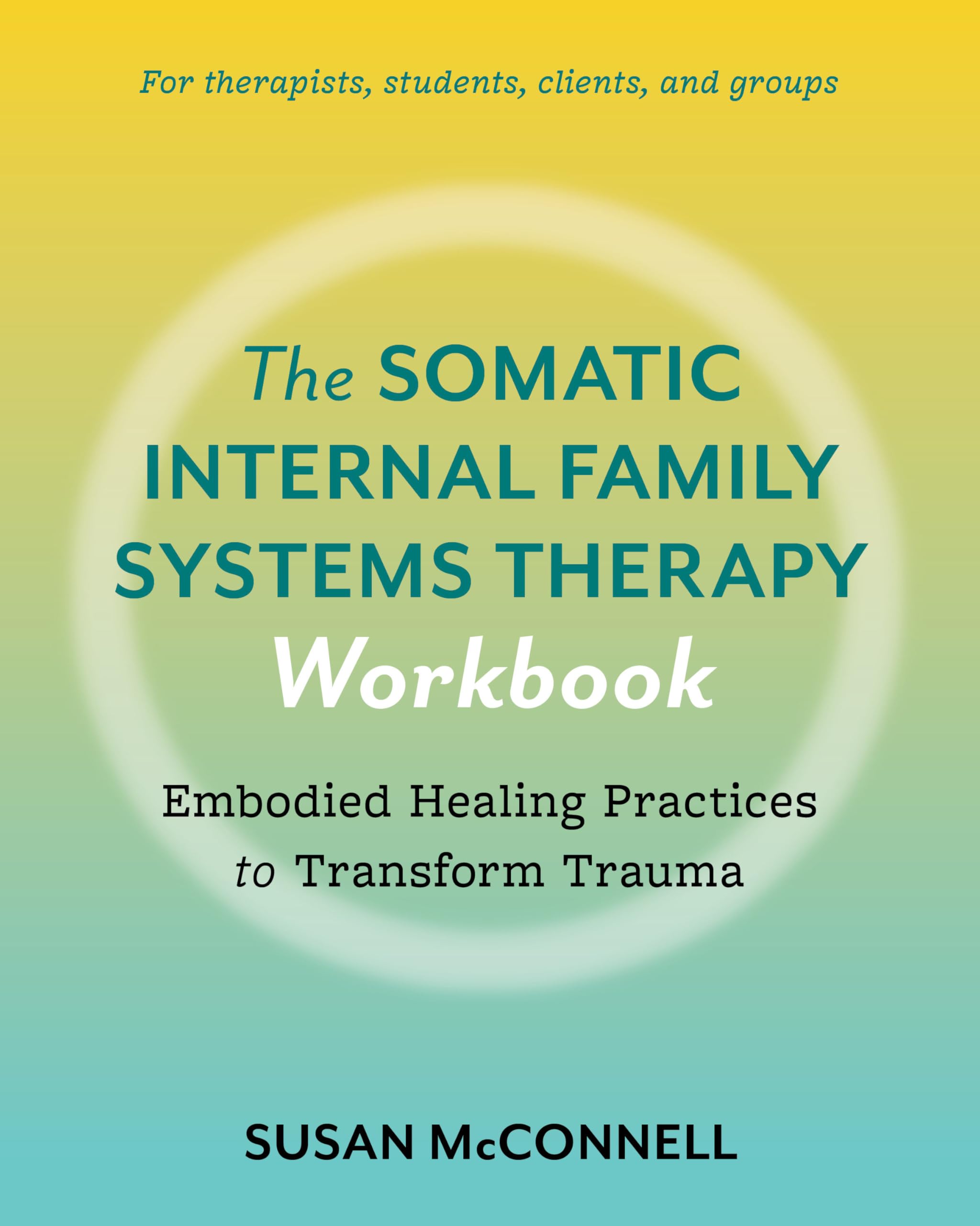 The Somatic Internal Family Systems Therapy Workbook: Embodied Healing Practices to Transform Trauma--For therapists, students, clients, and groups