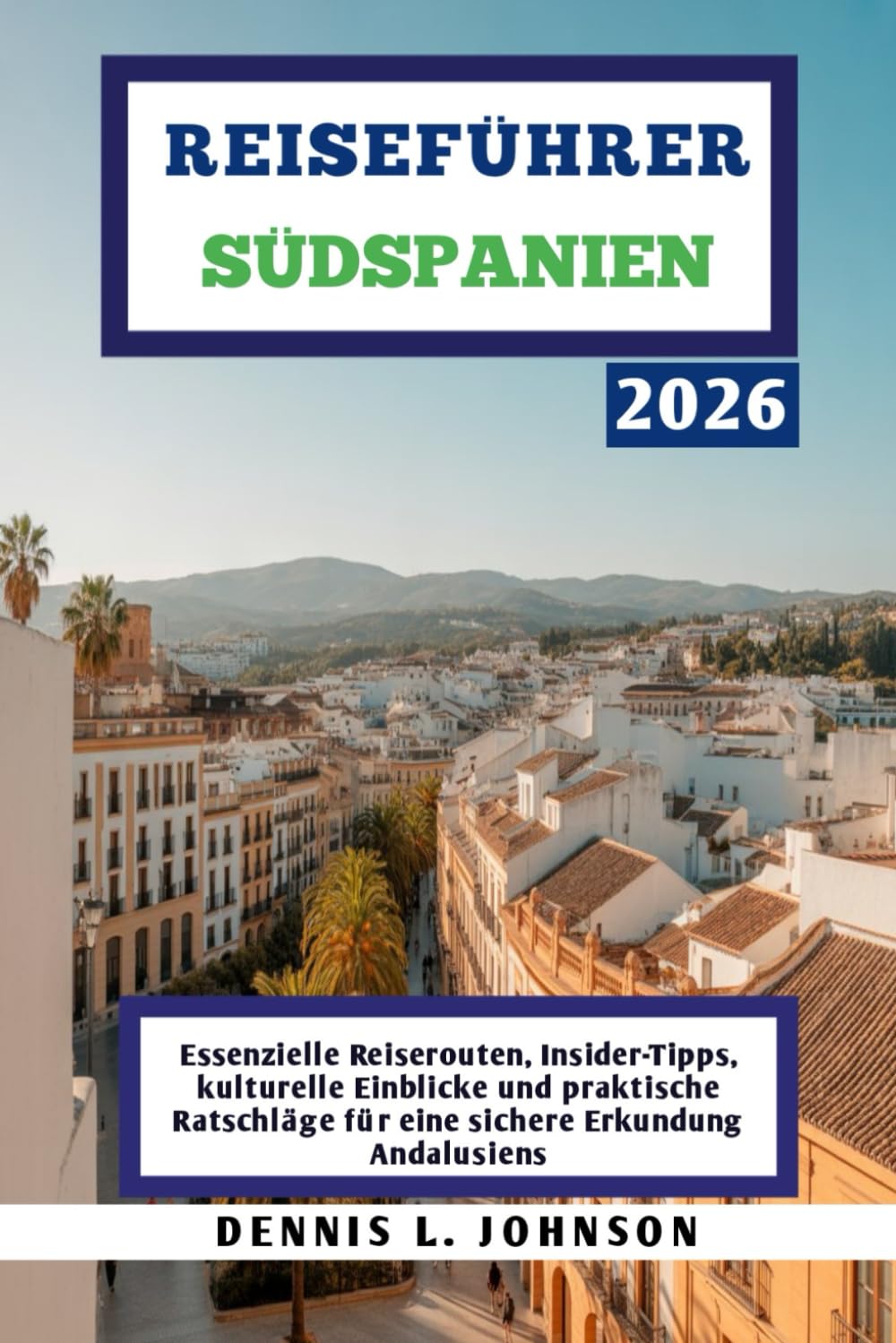REISEFÜHRER SÜDSPANIEN 2026: Essenzielle Reiserouten, Insider-Tipps, kulturelle Einblicke und praktische Ratschläge für eine sichere Erkundung Andalusiens