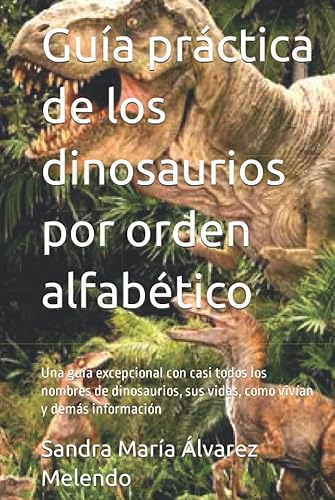 Guía práctica de los dinosaurios por orden alfabético Una guía excepcional con casi todos los nombres de dinosaurios, sus vidas, como vivían y demás