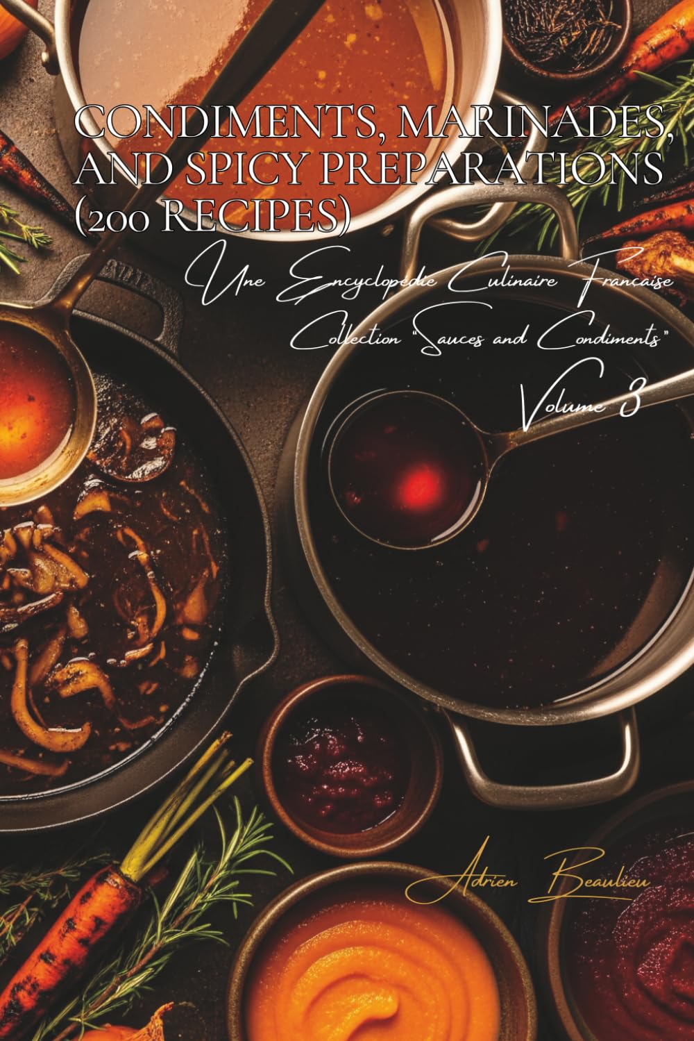 Condiments, Marinades, and Spicy Preparations (200 Recipes): Sauces and Condiments Volume Three