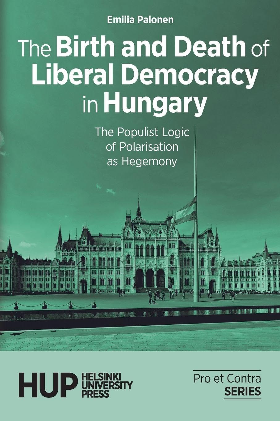The Birth and Death of Liberal Democracy in Hungary: The Populist Logic of Polarisation as Hegemony: 4 (Pro Et Contra. Books from the Finnish Political Science Association)