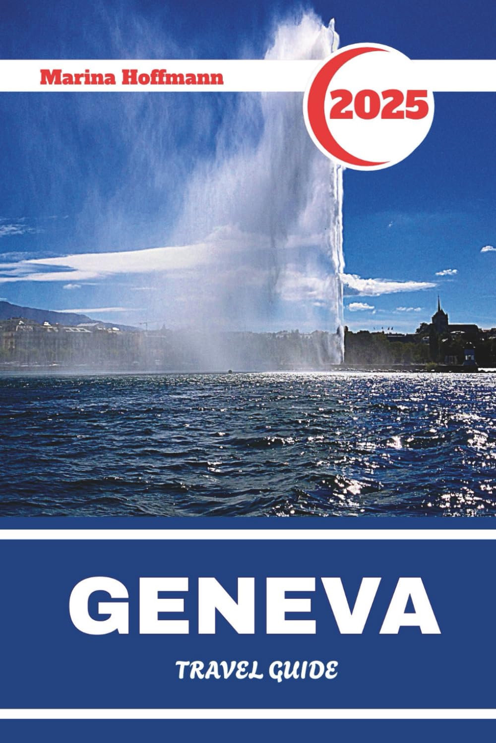 GENEVA TRAVEL GUIDE 2025: Discover the Heart of Europe Through Lakeside Elegance, Diplomacy, and Alpine Charm