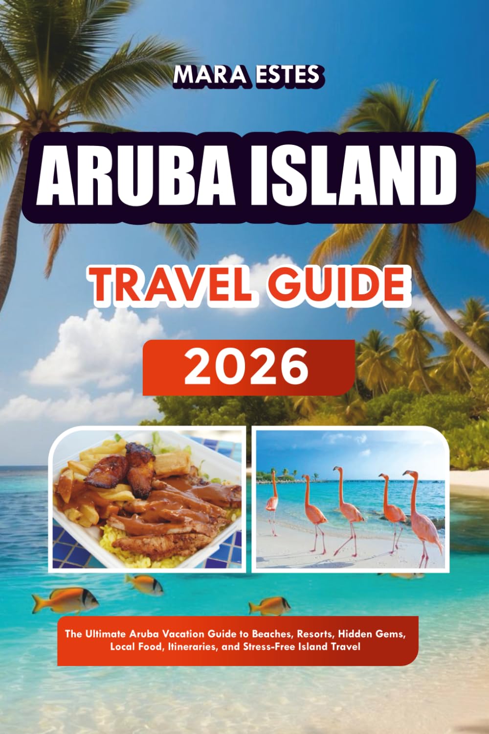 ARUBA ISLAND TRAVEL GUIDE 2026: The Ultimate Aruba Vacation Guide to Beaches, Resorts, Hidden Gems, Local Food, Itineraries, and Stress-Free Island Travel