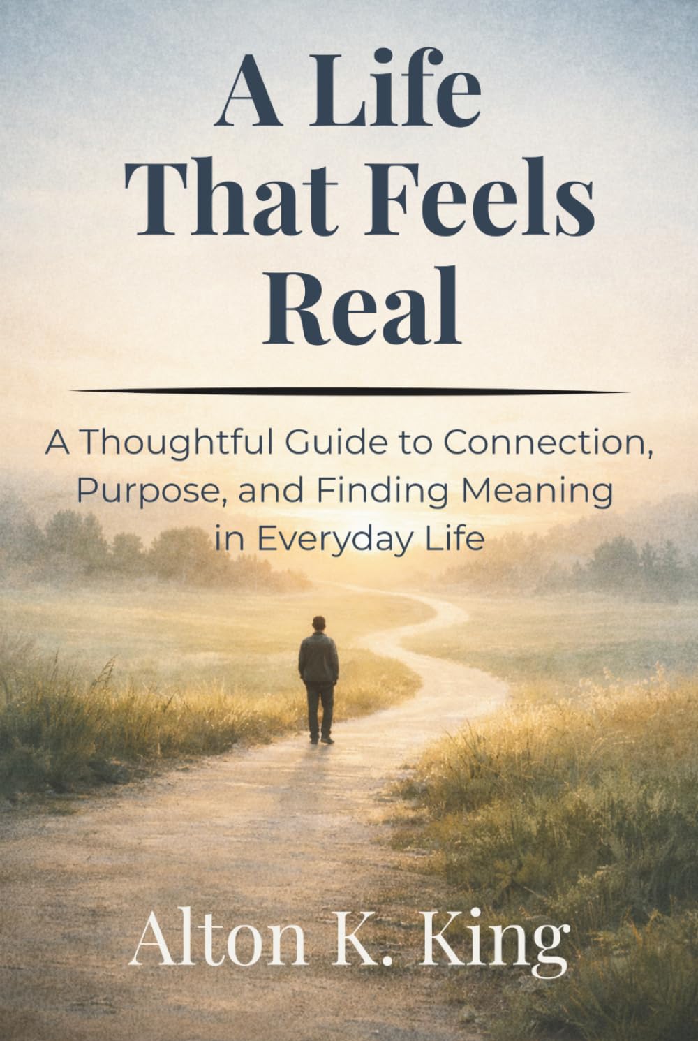 A Life That Feels Real: A Thoughtful Guide to Connection, Purpose, and Finding Meaning in Everyday Life