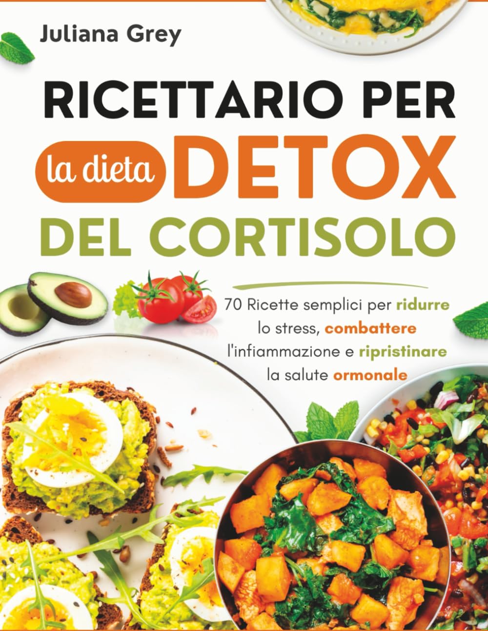 Ricettario per la dieta detox del cortisolo: 70 Ricette semplici per ridurre lo stress, combattere l'infiammazione e ripristinare la salute ormonale