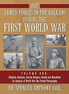 The Armed Forces in the Balkans during the First World War Volume One: Bulgaria, Romania, Austria Hungary, Bosnia and Macedonia An Analysis of World War One Period Photography