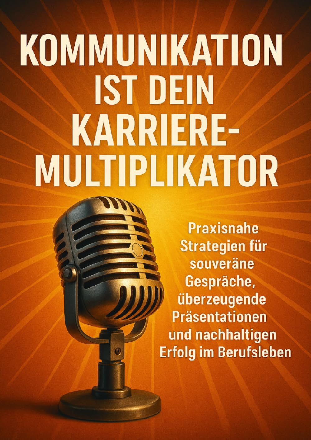Kommunikation ist dein Karriere-Multiplikator: Praxisnahe Strategien für souveräne Gespräche, überzeugende Präsentationen und nachhaltigen Erfolg im Berufsleben