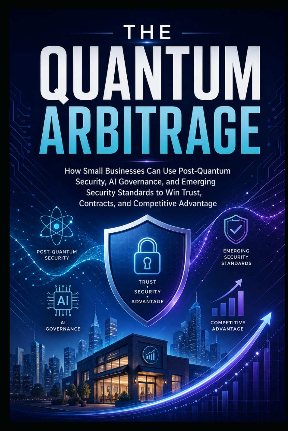 The Quantum Arbitrage: How Small Businesses Can Use Post-Quantum Security, AI Governance, and Emerging Cybersecurity Standards to Win Trust, Contracts, and Competitive Advantage