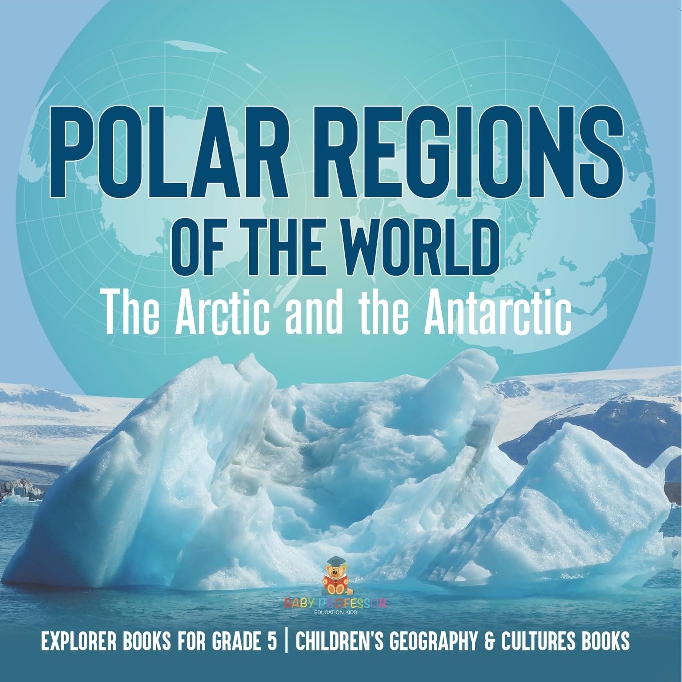 Polar Regions of the World : The Arctic and the Antarctic | Explorer Books for Grade 5 | Children's Geography & Cultures Books