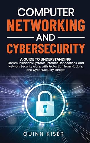 Computer Networking and Cybersecurity: A Guide to Understanding Communications Systems, Internet Connections, and Network Security Along with Protection from Hacking and Cyber Security Threats