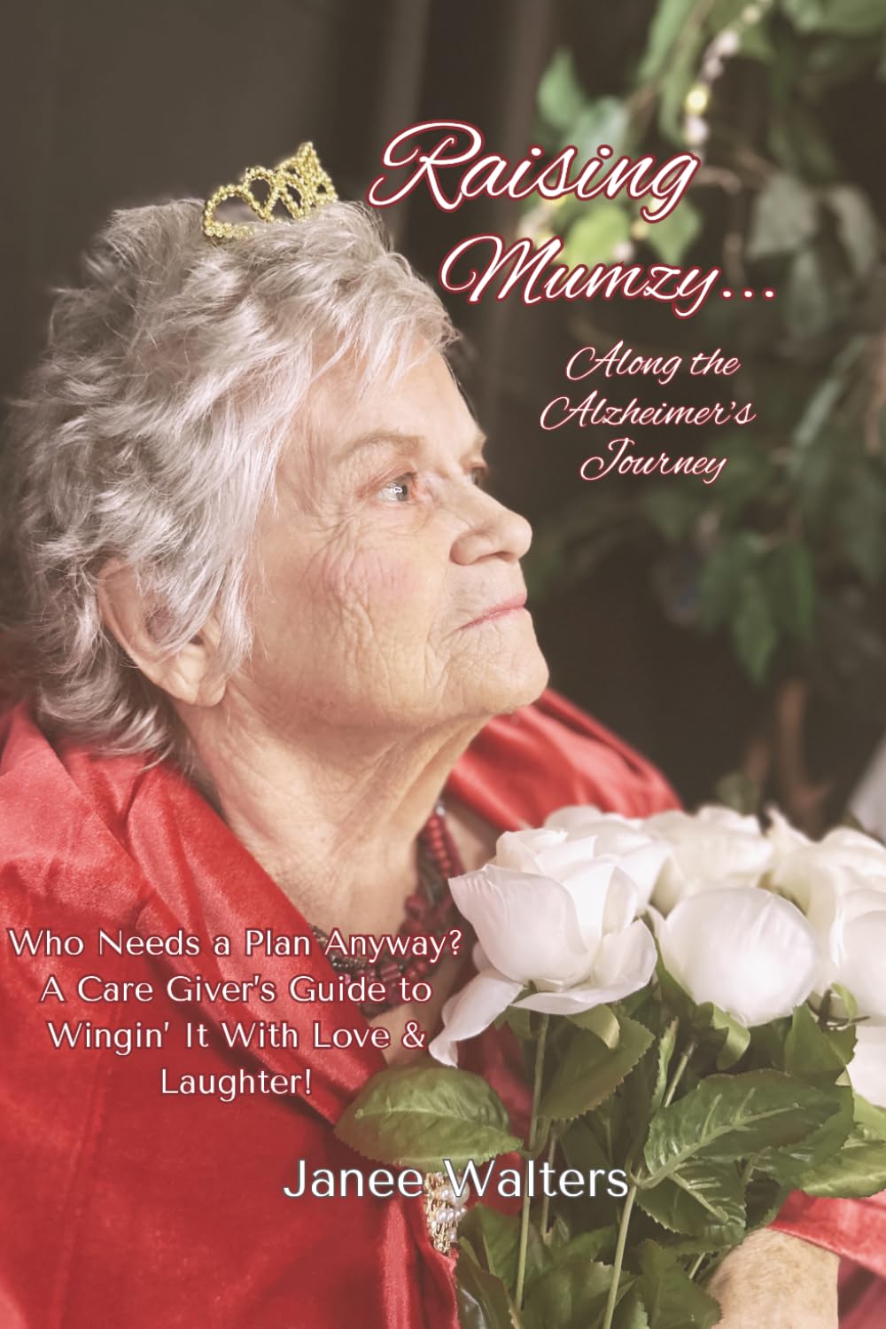 Raising Mumzy...Along the Alzheimer's Journey: Who Needs a Plan Anyway? A Care Giver’s Guide to Wingin’ It With Love & Laughter!