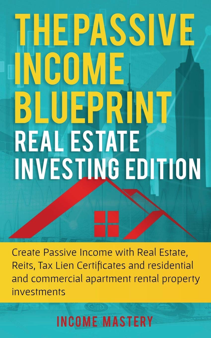 The Passive Income Blueprint: Real Estate Investing Edition: Create Passive Income with Real Estate, Reits, Tax Lien Certificates and Residential and Commercial Apartment Rental Property Investments